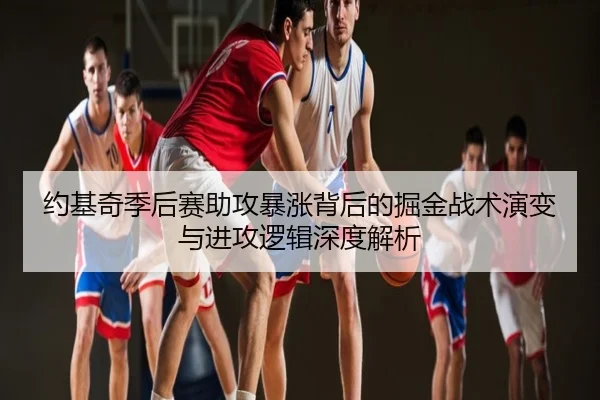 约基奇季后赛助攻暴涨背后的掘金战术演变与进攻逻辑深度解析（kaiyun）