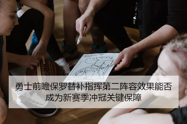 勇士前瞻保罗替补指挥第二阵容效果能否成为新赛季冲冠关键保障 - kaiyun