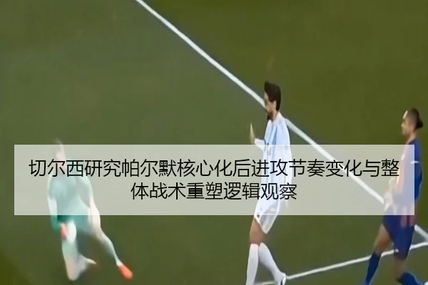 切尔西研究帕尔默核心化后进攻节奏变化与整体战术重塑逻辑观察（kaiyun）
