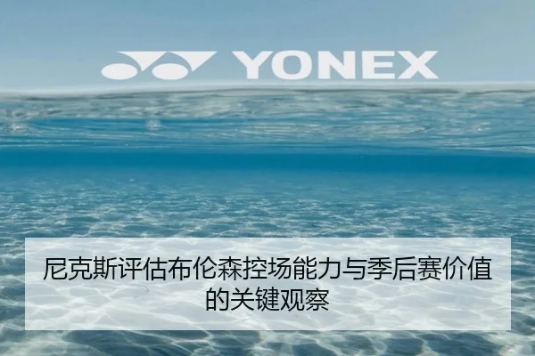 尼克斯评估布伦森控场能力与季后赛价值的关键观察