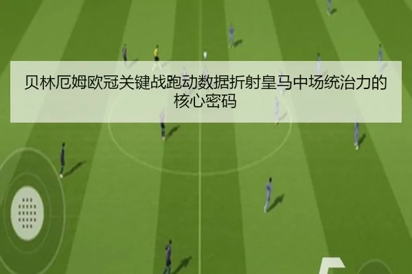 贝林厄姆欧冠关键战跑动数据折射皇马中场统治力的核心密码