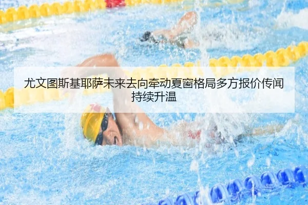尤文图斯基耶萨未来去向牵动夏窗格局多方报价传闻持续升温