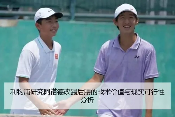 利物浦研究阿诺德改踢后腰的战术价值与现实可行性分析
